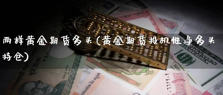 两样黄金期货多头(黄金期货投机性净多头持仓)_财金知识_第1张_青花期货直播间 两样黄金期货多头(黄金期货投机性净多头持仓)_https://qh.ynbygsw.com_财金知识_第1张