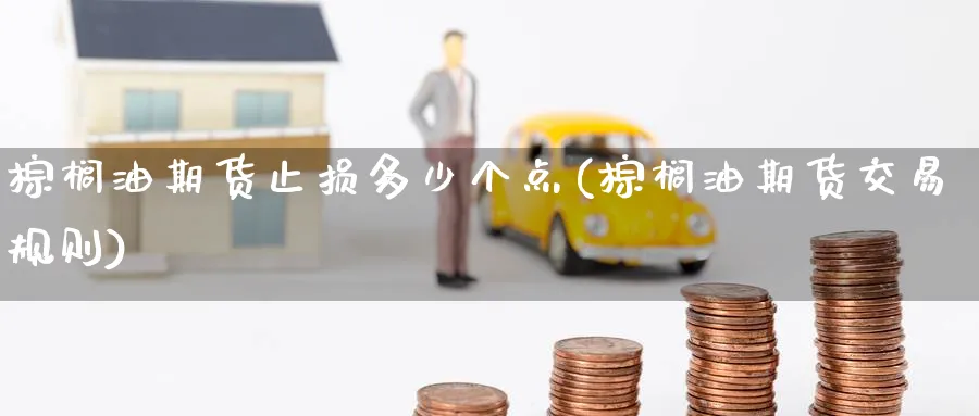 棕榈油期货止损多少个点(棕榈油期货交易规则)_期货交易_第1张_青花期货直播间 棕榈油期货止损多少个点(棕榈油期货交易规则)_https://qh.ynbygsw.com_期货交易_第1张