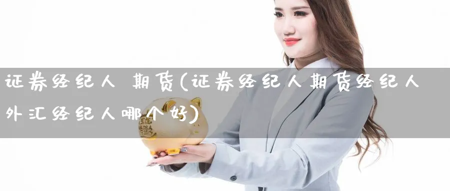 证券经纪人 期货(证券经纪人期货经纪人外汇经纪人哪个好)_https://qh.ynbygsw.com_财金百科_第1张