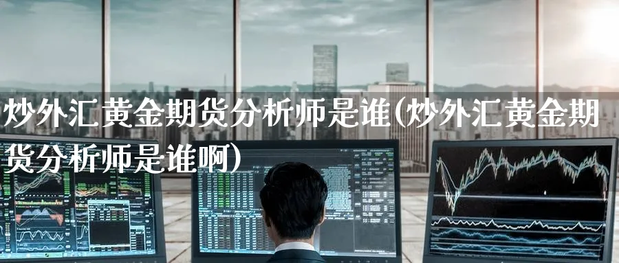 炒外汇黄金期货分析师是谁(炒外汇黄金期货分析师是谁啊)_期货直播_第1张_青花期货直播间 炒外汇黄金期货分析师是谁(炒外汇黄金期货分析师是谁啊)_https://qh.ynbygsw.com_期货直播_第1张