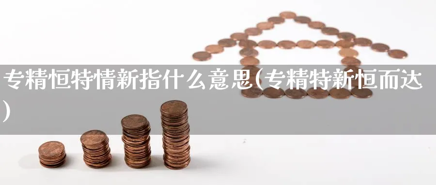 专精恒特情新指什么意思(专精特新恒而达)_期货喊单_第1张_青花期货直播间 专精恒特情新指什么意思(专精特新恒而达)_https://qh.ynbygsw.com_期货喊单_第1张