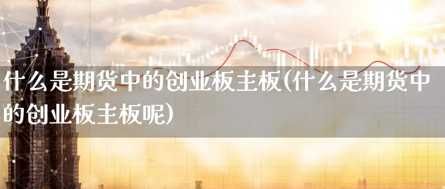 什么是期货中的创业板主板(什么是期货中的创业板主板呢)_https://qh.ynbygsw.com_期货直播_第1张