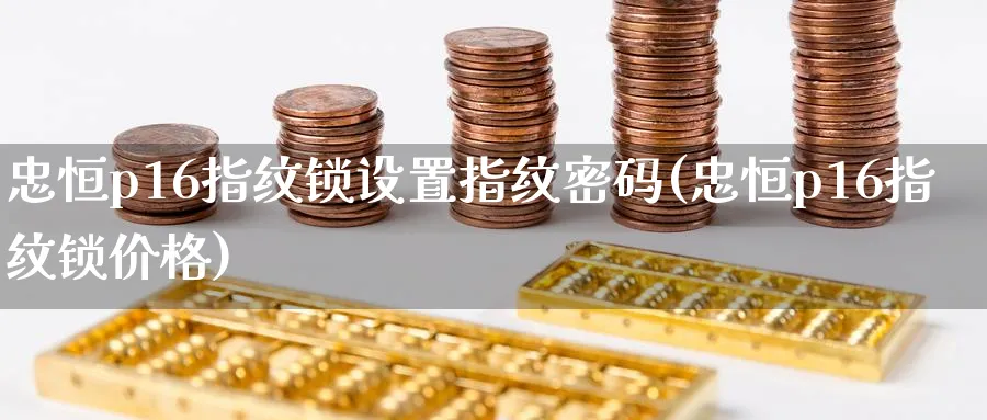 忠恒p16指纹锁设置指纹密码(忠恒p16指纹锁价格)_期货直播_第1张_青花期货直播间 忠恒p16指纹锁设置指纹密码(忠恒p16指纹锁价格)_https://qh.ynbygsw.com_期货直播_第1张