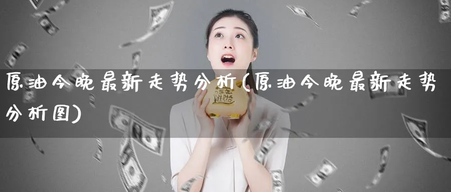 原油今晚最新走势分析(原油今晚最新走势分析图)_国际期货_第1张_青花期货直播间 原油今晚最新走势分析(原油今晚最新走势分析图)_https://qh.ynbygsw.com_国际期货_第1张