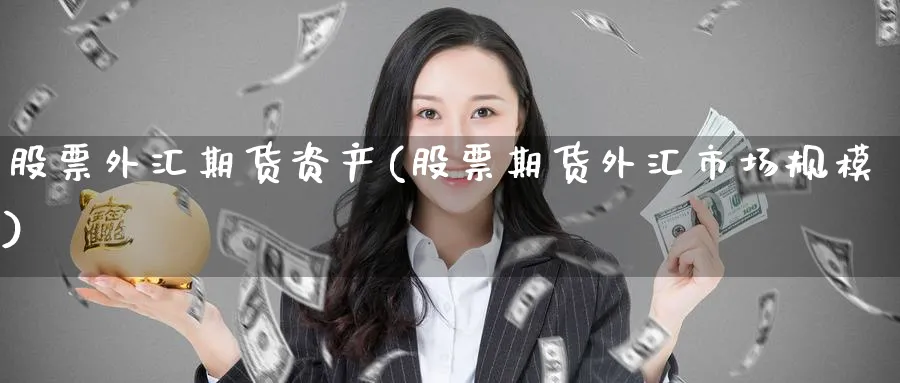 股票外汇期货资产(股票期货外汇市场规模)_财金百科_第1张_青花期货直播间 股票外汇期货资产(股票期货外汇市场规模)_https://qh.ynbygsw.com_财金百科_第1张