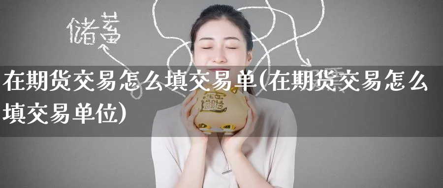 在期货交易怎么填交易单(在期货交易怎么填交易单位)_https://qh.ynbygsw.com_期货喊单_第1张