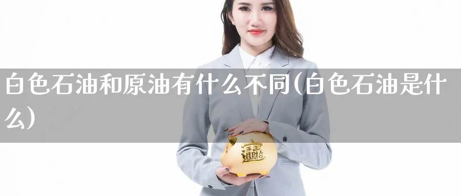 白色石油和原油有什么不同(白色石油是什么)_期货交易_第1张_青花期货直播间 白色石油和原油有什么不同(白色石油是什么)_https://qh.ynbygsw.com_期货交易_第1张