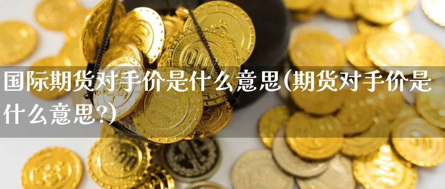 国际期货对手价是什么意思(期货对手价是什么意思?)_期货喊单_第1张_青花期货直播间 国际期货对手价是什么意思(期货对手价是什么意思?)_https://qh.ynbygsw.com_期货喊单_第1张