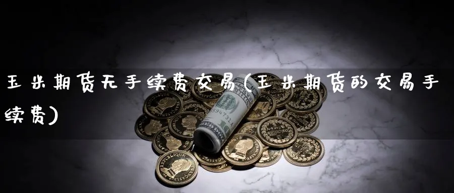 玉米期货无手续费交易(玉米期货的交易手续费)_财金百科_第1张_青花期货直播间 玉米期货无手续费交易(玉米期货的交易手续费)_https://qh.ynbygsw.com_财金百科_第1张
