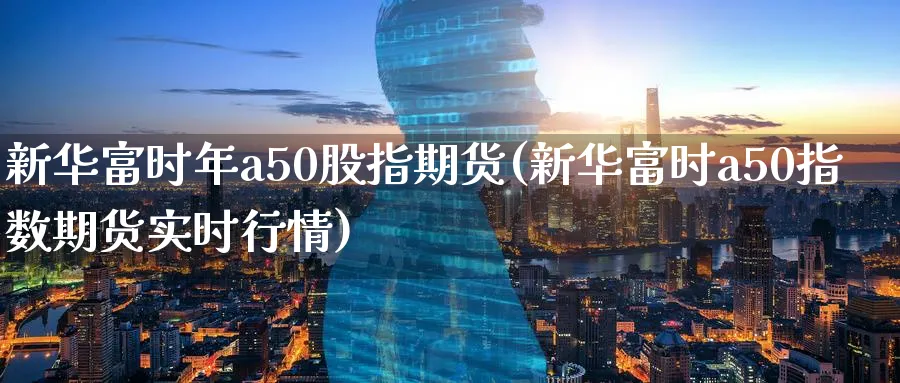 新华富时年a50股指期货(新华富时a50指数期货实时行情)_国际期货_第1张_青花期货直播间 新华富时年a50股指期货(新华富时a50指数期货实时行情)_https://qh.ynbygsw.com_国际期货_第1张