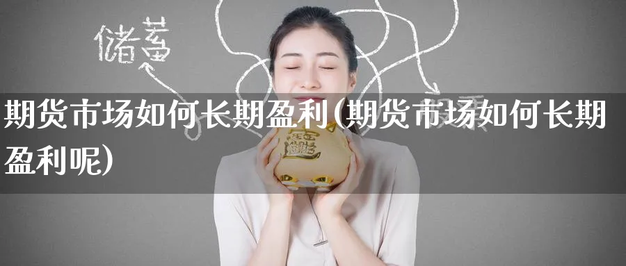 期货市场如何长期盈利(期货市场如何长期盈利呢)_财金百科_第1张_青花期货直播间 期货市场如何长期盈利(期货市场如何长期盈利呢)_https://qh.ynbygsw.com_财金百科_第1张