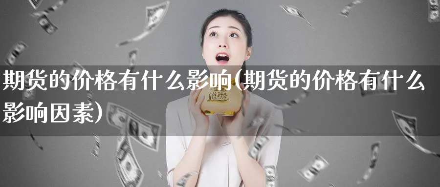 期货的价格有什么影响(期货的价格有什么影响因素)_财金知识_第1张_青花期货直播间 期货的价格有什么影响(期货的价格有什么影响因素)_https://qh.ynbygsw.com_财金知识_第1张