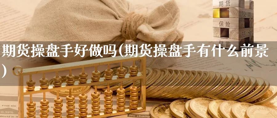 期货操盘手好做吗(期货操盘手有什么前景)_期货直播_第1张_青花期货直播间 期货操盘手好做吗(期货操盘手有什么前景)_https://qh.ynbygsw.com_期货直播_第1张