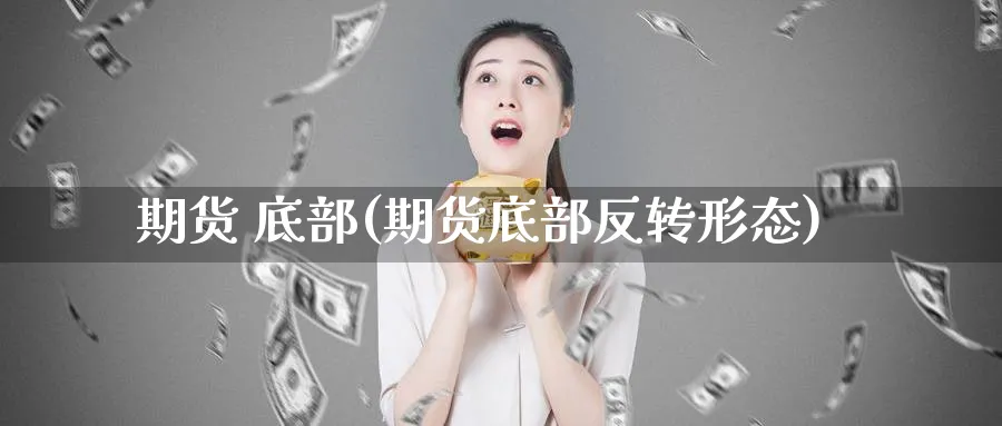 期货 底部(期货底部反转形态)_期货喊单_第1张_青花期货直播间 期货 底部(期货底部反转形态)_https://qh.ynbygsw.com_期货喊单_第1张