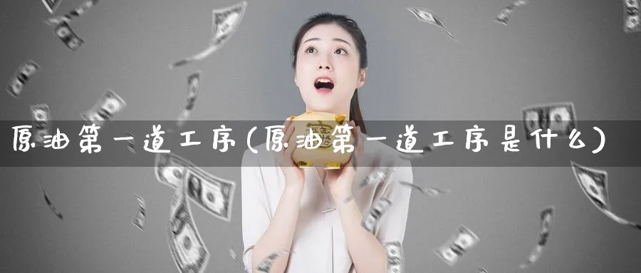 原油第一道工序(原油第一道工序是什么)_期货喊单_第1张_青花期货直播间 原油第一道工序(原油第一道工序是什么)_https://qh.ynbygsw.com_期货喊单_第1张