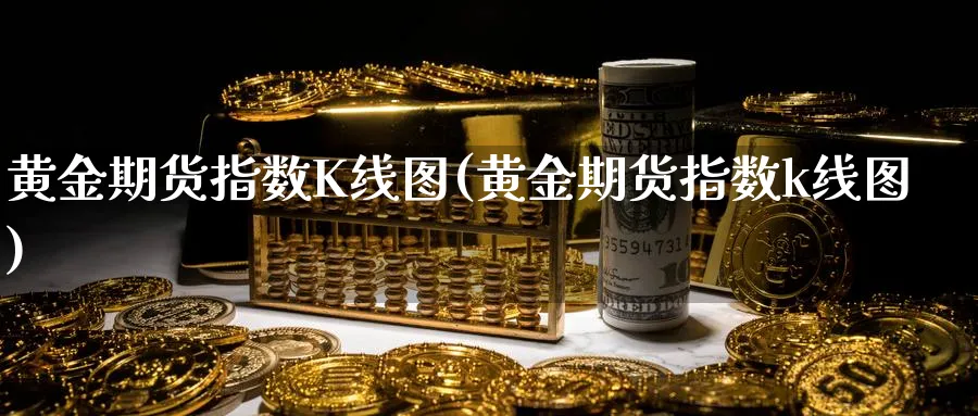 黄金期货指数K线图(黄金期货指数k线图)_财金百科_第1张_青花期货直播间 黄金期货指数K线图(黄金期货指数k线图)_https://qh.ynbygsw.com_财金百科_第1张