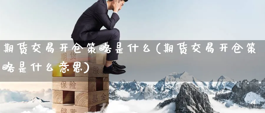 期货交易开仓策略是什么(期货交易开仓策略是什么意思)_财金知识_第1张_青花期货直播间 期货交易开仓策略是什么(期货交易开仓策略是什么意思)_https://qh.ynbygsw.com_财金知识_第1张