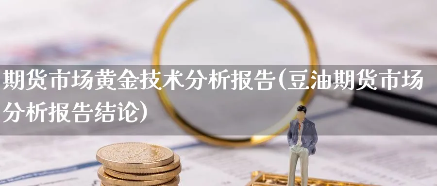 期货市场黄金技术分析报告(豆油期货市场分析报告结论)_期货喊单_第1张_青花期货直播间 期货市场黄金技术分析报告(豆油期货市场分析报告结论)_https://qh.ynbygsw.com_期货喊单_第1张
