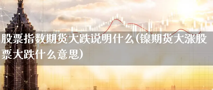 股票指数期货大跌说明什么(镍期货大涨股票大跌什么意思)_期货喊单_第1张_青花期货直播间 股票指数期货大跌说明什么(镍期货大涨股票大跌什么意思)_https://qh.ynbygsw.com_期货喊单_第1张