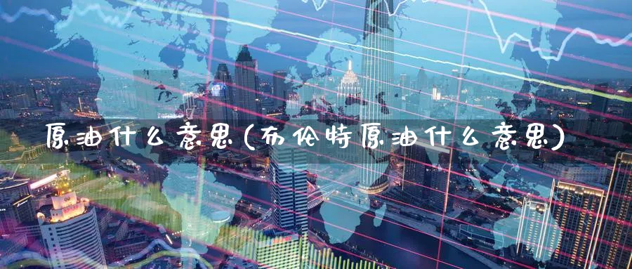 原油什么意思(布伦特原油什么意思)_国际期货_第1张_青花期货直播间 原油什么意思(布伦特原油什么意思)_https://qh.ynbygsw.com_国际期货_第1张
