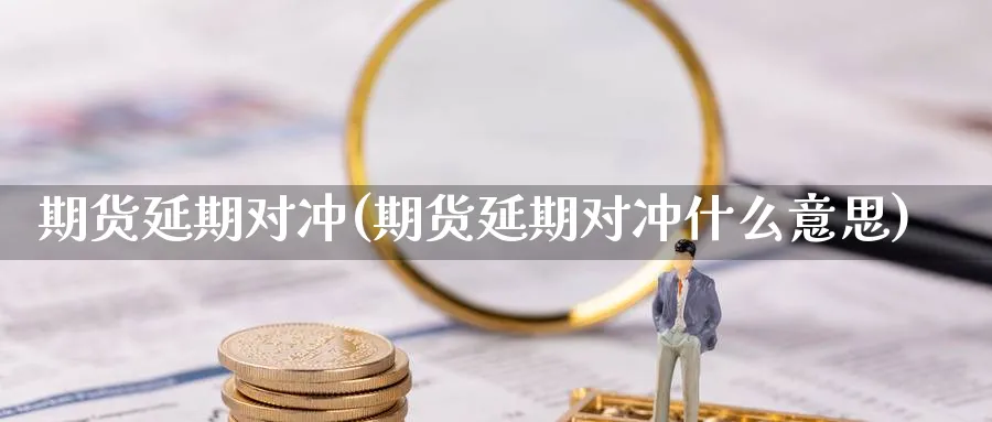 期货延期对冲(期货延期对冲什么意思)_期货直播_第1张_青花期货直播间 期货延期对冲(期货延期对冲什么意思)_https://qh.ynbygsw.com_期货直播_第1张