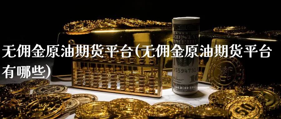 无佣金原油期货平台(无佣金原油期货平台有哪些)_期货直播_第1张_青花期货直播间 无佣金原油期货平台(无佣金原油期货平台有哪些)_https://qh.ynbygsw.com_期货直播_第1张