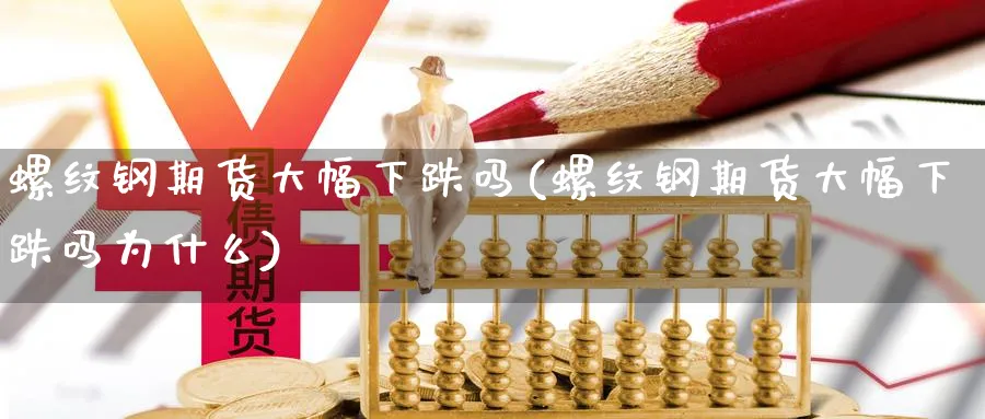 螺纹钢期货大幅下跌吗(螺纹钢期货大幅下跌吗为什么)_国际期货_第1张_青花期货直播间 螺纹钢期货大幅下跌吗(螺纹钢期货大幅下跌吗为什么)_https://qh.ynbygsw.com_国际期货_第1张