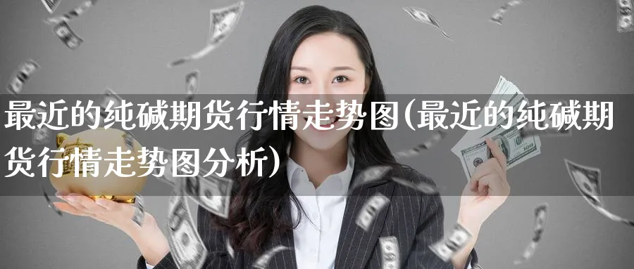 最近的纯碱期货行情走势图(最近的纯碱期货行情走势图分析)_期货交易_第1张_青花期货直播间 最近的纯碱期货行情走势图(最近的纯碱期货行情走势图分析)_https://qh.ynbygsw.com_期货交易_第1张