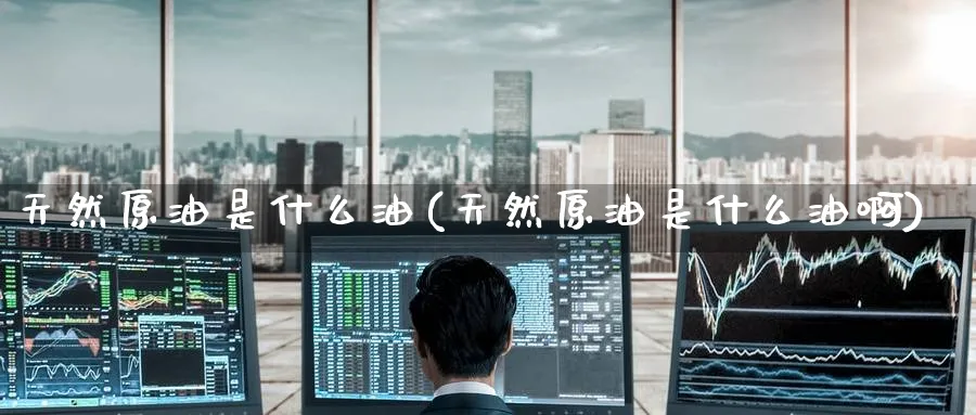 天然原油是什么油(天然原油是什么油啊)_财金知识_第1张_青花期货直播间 天然原油是什么油(天然原油是什么油啊)_https://qh.ynbygsw.com_财金知识_第1张