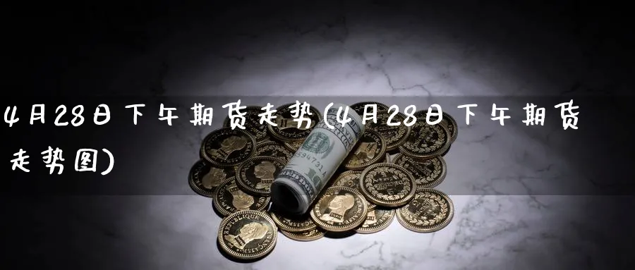 4月28日下午期货走势(4月28日下午期货走势图)_国际期货_第1张_青花期货直播间 4月28日下午期货走势(4月28日下午期货走势图)_https://qh.ynbygsw.com_国际期货_第1张