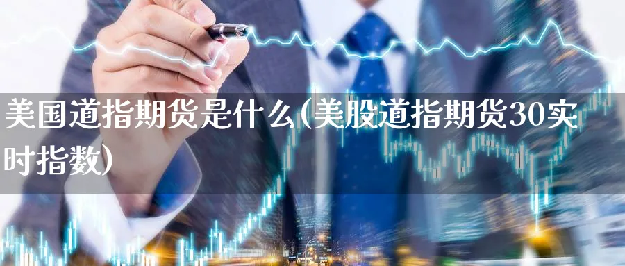 美国道指期货是什么(美股道指期货30实时指数)_期货直播_第1张_青花期货直播间 美国道指期货是什么(美股道指期货30实时指数)_https://qh.ynbygsw.com_期货直播_第1张