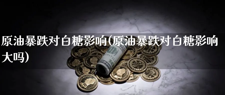 原油暴跌对白糖影响(原油暴跌对白糖影响大吗)_财金百科_第1张_青花期货直播间 原油暴跌对白糖影响(原油暴跌对白糖影响大吗)_https://qh.ynbygsw.com_财金百科_第1张