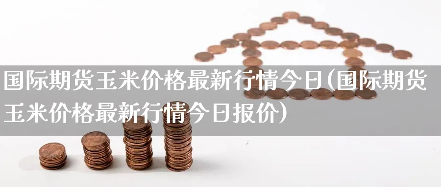 国际期货玉米价格最新行情今日(国际期货玉米价格最新行情今日报价)_期货直播_第1张_青花期货直播间 国际期货玉米价格最新行情今日(国际期货玉米价格最新行情今日报价)_https://qh.ynbygsw.com_期货直播_第1张