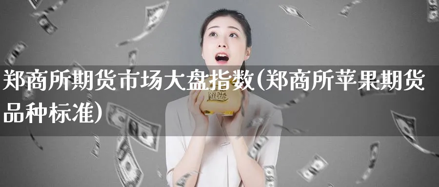 郑商所期货市场大盘指数(郑商所苹果期货品种标准)_国际期货_第1张_青花期货直播间 郑商所期货市场大盘指数(郑商所苹果期货品种标准)_https://qh.ynbygsw.com_国际期货_第1张