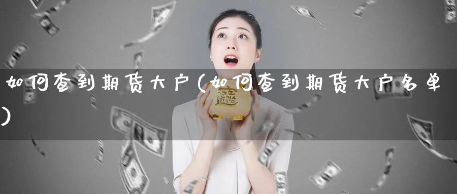 如何查到期货大户(如何查到期货大户名单)_https://qh.ynbygsw.com_财金知识_第1张