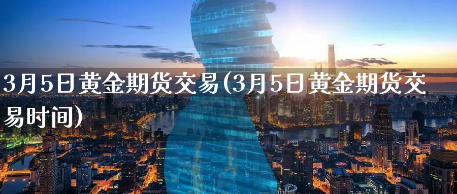 3月5日黄金期货交易(3月5日黄金期货交易时间)_财金知识_第1张_青花期货直播间 3月5日黄金期货交易(3月5日黄金期货交易时间)_https://qh.ynbygsw.com_财金知识_第1张