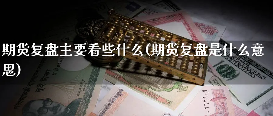 期货复盘主要看些什么(期货复盘是什么意思)_财金知识_第1张_青花期货直播间 期货复盘主要看些什么(期货复盘是什么意思)_https://qh.ynbygsw.com_财金知识_第1张