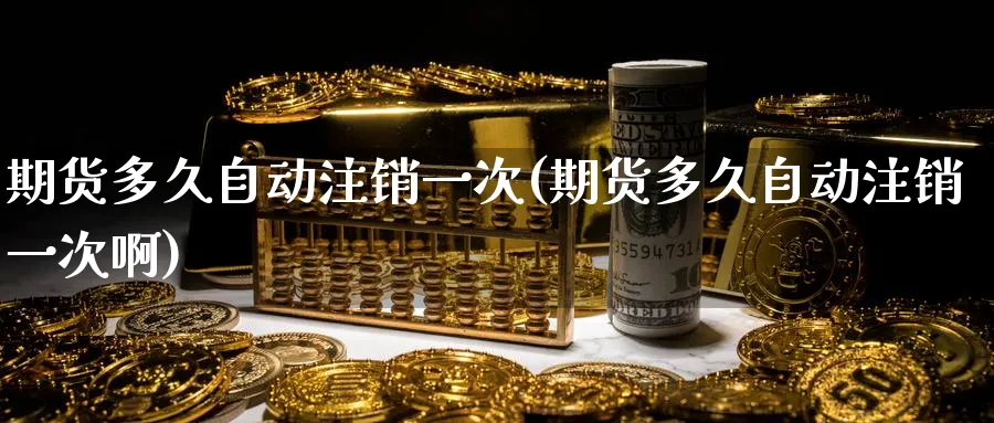 期货多久自动注销一次(期货多久自动注销一次啊)_https://qh.ynbygsw.com_期货交易_第1张