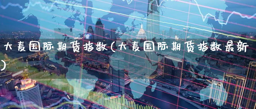 大麦国际期货指数(大麦国际期货指数最新)_财金知识_第1张_青花期货直播间 大麦国际期货指数(大麦国际期货指数最新)_https://qh.ynbygsw.com_财金知识_第1张