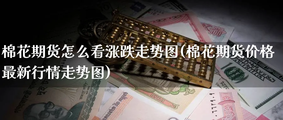 棉花期货怎么看涨跌走势图(棉花期货价格最新行情走势图)_期货交易_第1张_青花期货直播间 棉花期货怎么看涨跌走势图(棉花期货价格最新行情走势图)_https://qh.ynbygsw.com_期货交易_第1张