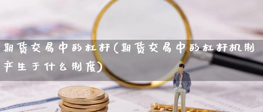 期货交易中的杠杆(期货交易中的杠杆机制产生于什么制度)_国际期货_第1张_青花期货直播间 期货交易中的杠杆(期货交易中的杠杆机制产生于什么制度)_https://qh.ynbygsw.com_国际期货_第1张