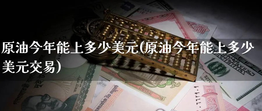 原油今年能上多少美元(原油今年能上多少美元交易)_财金百科_第1张_青花期货直播间 原油今年能上多少美元(原油今年能上多少美元交易)_https://qh.ynbygsw.com_财金百科_第1张