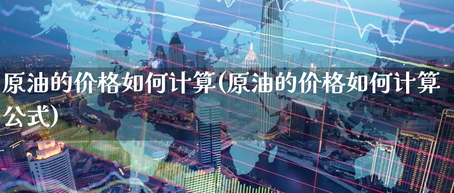原油的价格如何计算(原油的价格如何计算公式)_期货直播_第1张_青花期货直播间 原油的价格如何计算(原油的价格如何计算公式)_https://qh.ynbygsw.com_期货直播_第1张