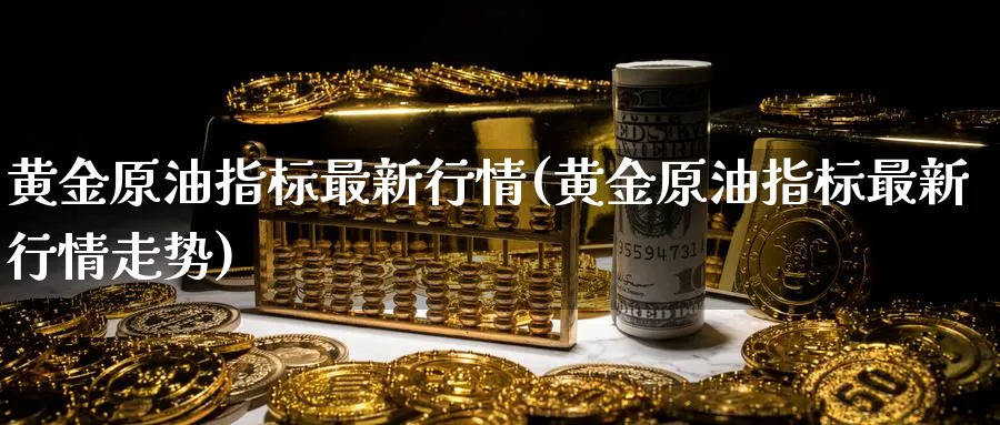黄金原油指标最新行情(黄金原油指标最新行情走势)_财金百科_第1张_青花期货直播间 黄金原油指标最新行情(黄金原油指标最新行情走势)_https://qh.ynbygsw.com_财金百科_第1张