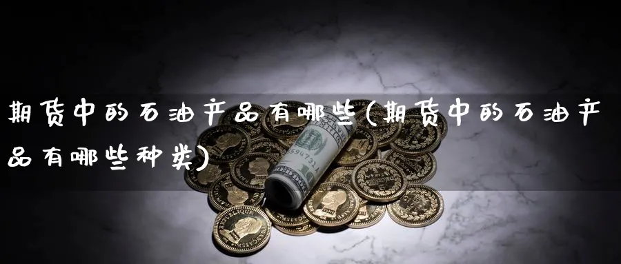 期货中的石油产品有哪些(期货中的石油产品有哪些种类)_财金百科_第1张_青花期货直播间 期货中的石油产品有哪些(期货中的石油产品有哪些种类)_https://qh.ynbygsw.com_财金百科_第1张