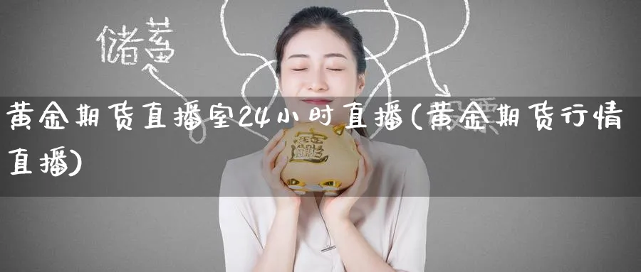 黄金期货直播室24小时直播(黄金期货行情直播)_国际期货_第1张_青花期货直播间 黄金期货直播室24小时直播(黄金期货行情直播)_https://qh.ynbygsw.com_国际期货_第1张