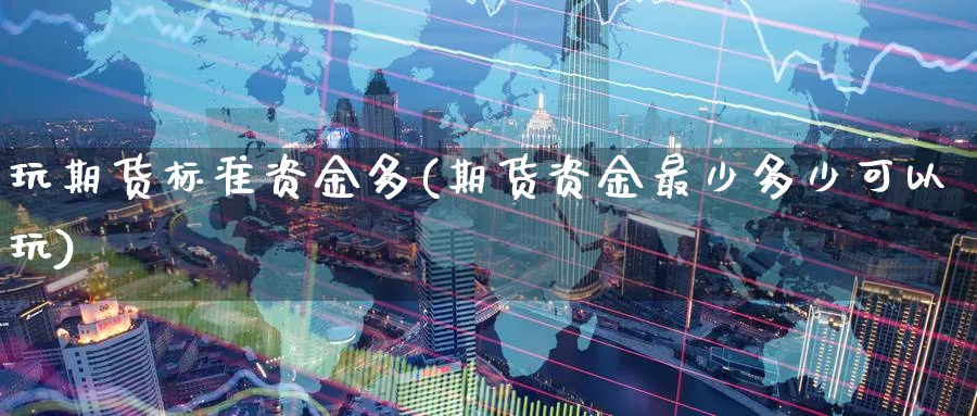 玩期货标准资金多(期货资金最少多少可以玩)_https://qh.ynbygsw.com_期货交易_第1张