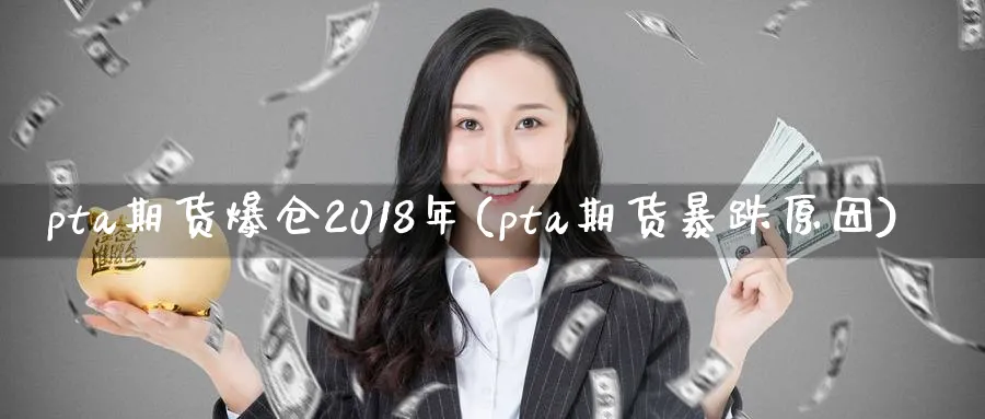 pta期货爆仓2018年(pta期货暴跌原因)_期货喊单_第1张_青花期货直播间 pta期货爆仓2018年(pta期货暴跌原因)_https://qh.ynbygsw.com_期货喊单_第1张
