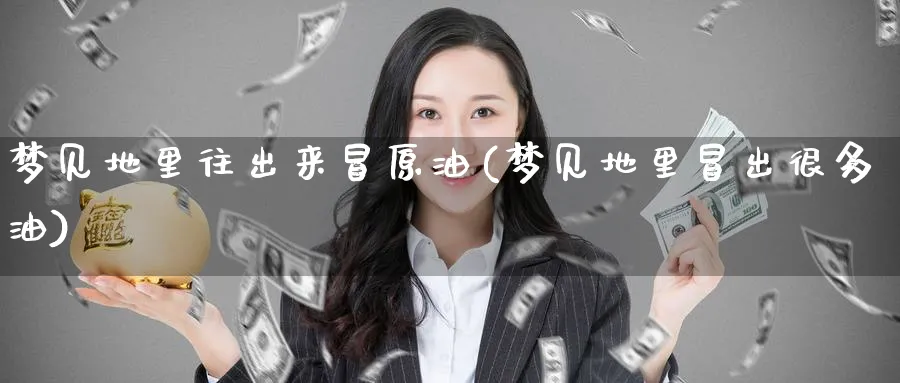 梦见地里往出来冒原油(梦见地里冒出很多油)_期货交易_第1张_青花期货直播间 梦见地里往出来冒原油(梦见地里冒出很多油)_https://qh.ynbygsw.com_期货交易_第1张