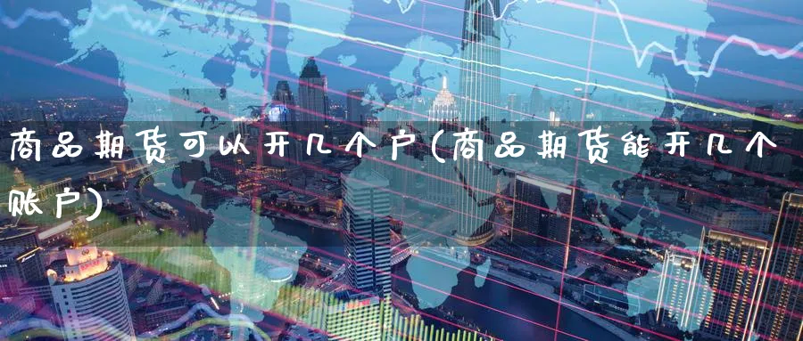 商品期货可以开几个户(商品期货能开几个账户)_期货直播_第1张_青花期货直播间 商品期货可以开几个户(商品期货能开几个账户)_https://qh.ynbygsw.com_期货直播_第1张